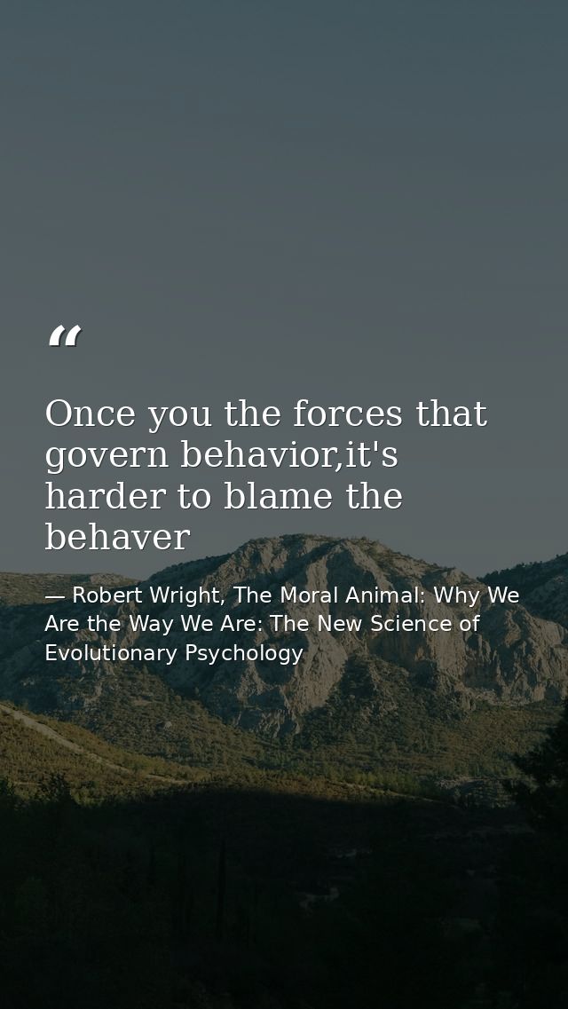 Once you the forces that govern behavior,it's harder to blame the behaver — Robert Wright, The Moral Animal: Why We Are the Way We Are: The New Science of Evolutionary Psychology