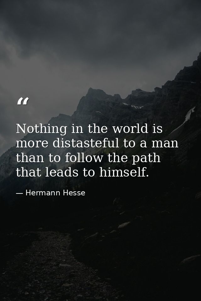 Nothing in the world is more distasteful to a man than to follow the path that leads to himself. — Hermann Hesse