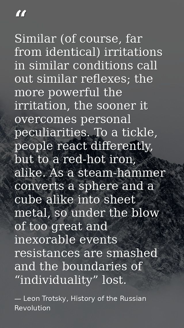 Similar (of course, far from identical) irritations in similar conditions call out similar reflexes; the more powerful t — Leon Trotsky, History of the Russian Revolution