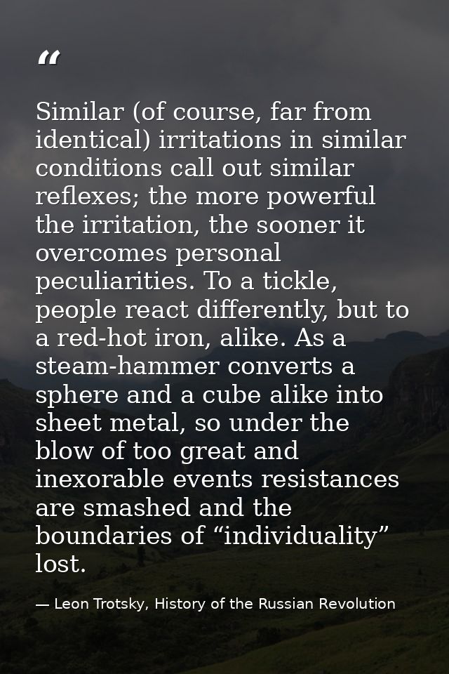 Similar (of course, far from identical) irritations in similar conditions call out similar reflexes; the more powerful t — Leon Trotsky, History of the Russian Revolution