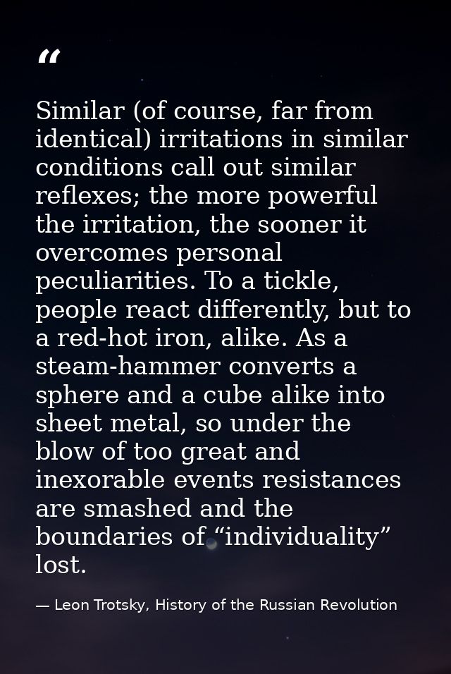 Similar (of course, far from identical) irritations in similar conditions call out similar reflexes; the more powerful t — Leon Trotsky, History of the Russian Revolution