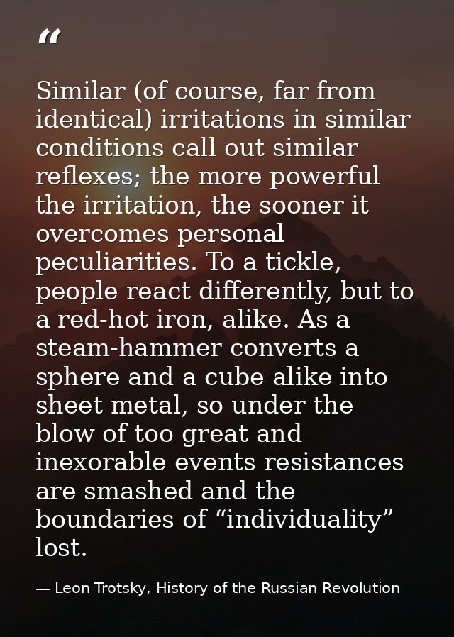 Similar (of course, far from identical) irritations in similar conditions call out similar reflexes; the more powerful t — Leon Trotsky, History of the Russian Revolution