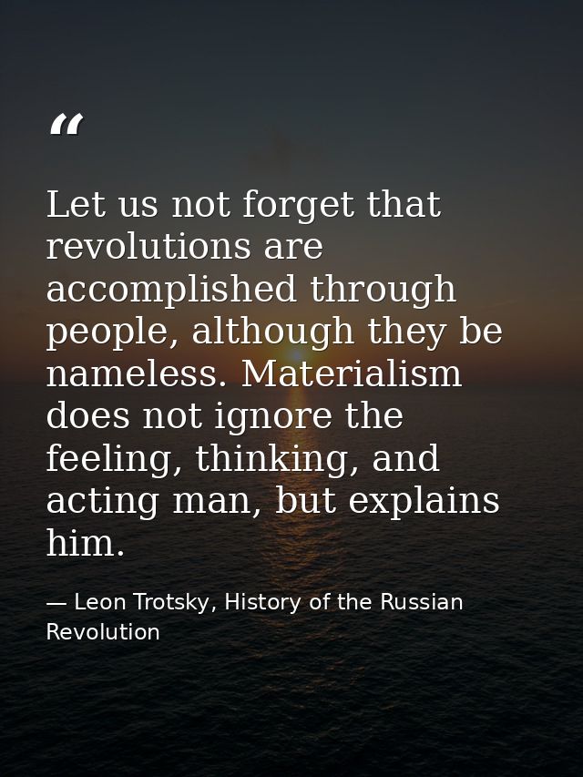 Let us not forget that revolutions are accomplished through people, although they be nameless. Materialism does not igno — Leon Trotsky, History of the Russian Revolution