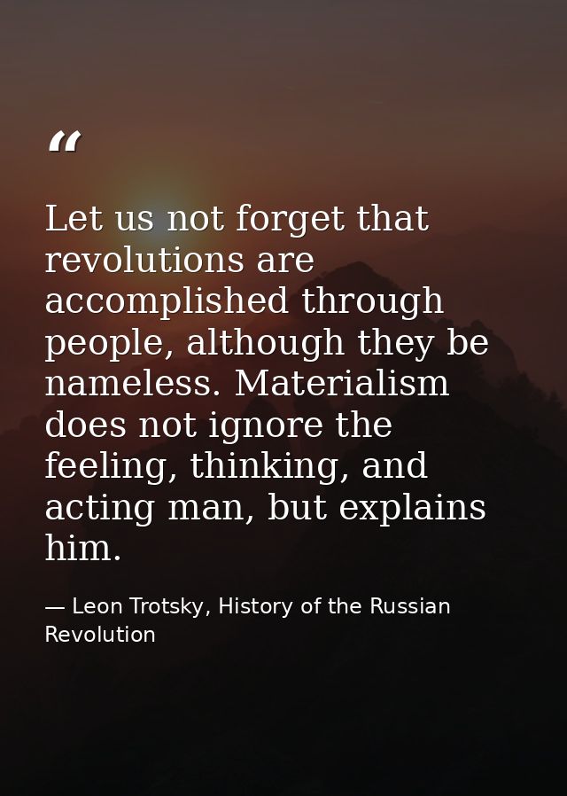 Let us not forget that revolutions are accomplished through people, although they be nameless. Materialism does not igno — Leon Trotsky, History of the Russian Revolution
