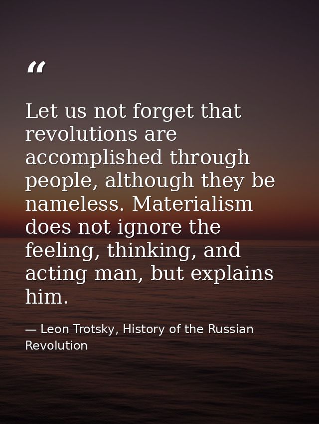 Let us not forget that revolutions are accomplished through people, although they be nameless. Materialism does not igno — Leon Trotsky, History of the Russian Revolution