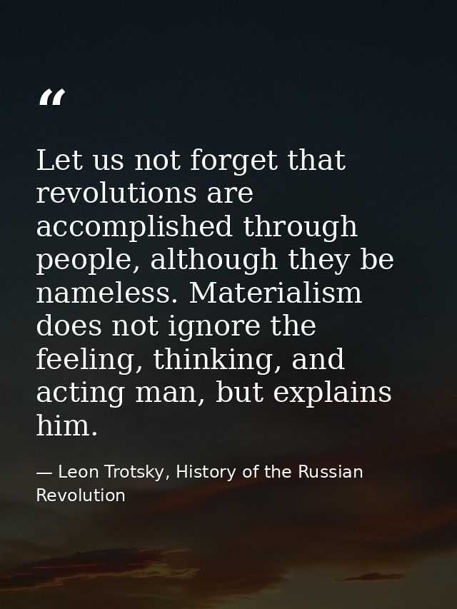 Let us not forget that revolutions are accomplished through people, although they be nameless. Materialism does not igno — Leon Trotsky, History of the Russian Revolution