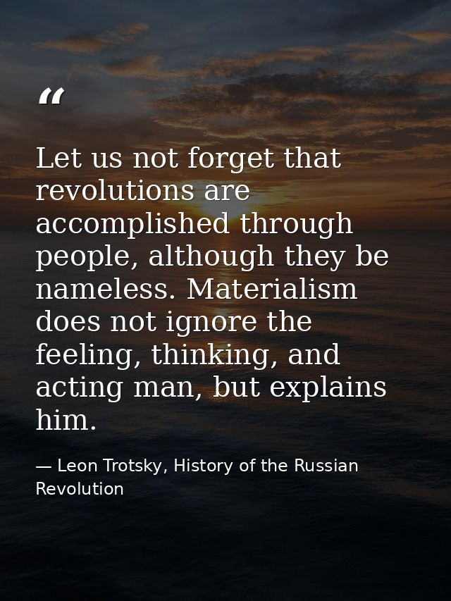 Let us not forget that revolutions are accomplished through people, although they be nameless. Materialism does not igno — Leon Trotsky, History of the Russian Revolution