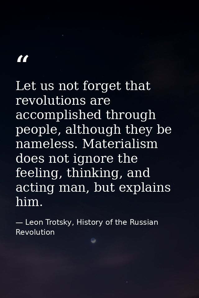 Let us not forget that revolutions are accomplished through people, although they be nameless. Materialism does not igno — Leon Trotsky, History of the Russian Revolution