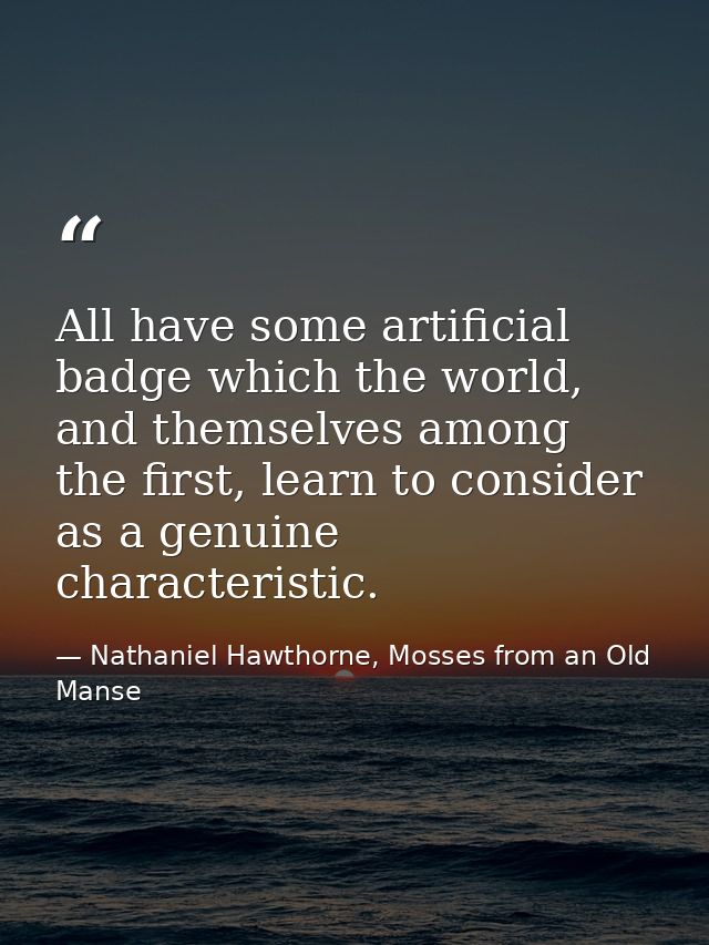 All have some artificial badge which the world, and themselves among the first, learn to consider as a genuine character — Nathaniel Hawthorne, Mosses from an Old Manse