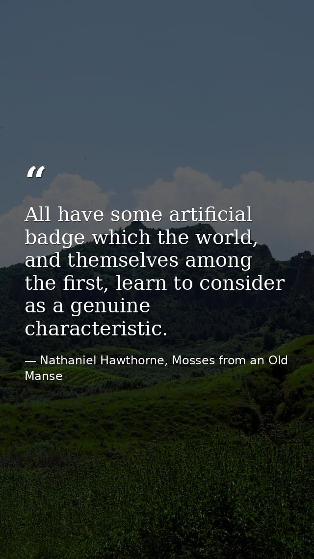 All have some artificial badge which the world, and themselves among the first, learn to consider as a genuine character — Nathaniel Hawthorne, Mosses from an Old Manse