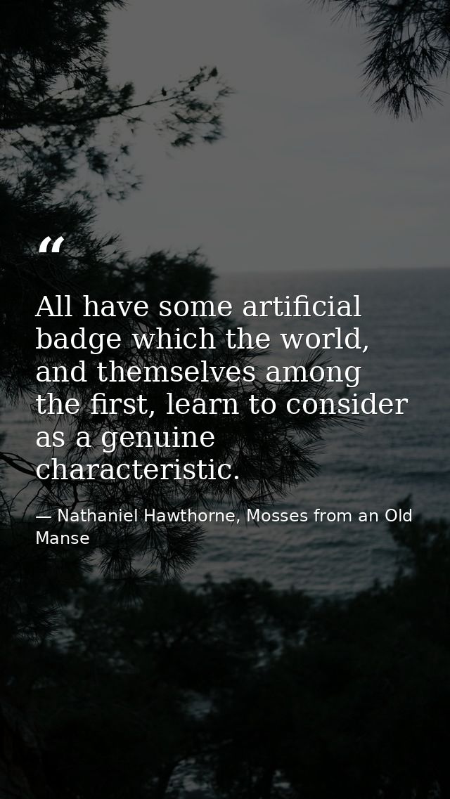 All have some artificial badge which the world, and themselves among the first, learn to consider as a genuine character — Nathaniel Hawthorne, Mosses from an Old Manse