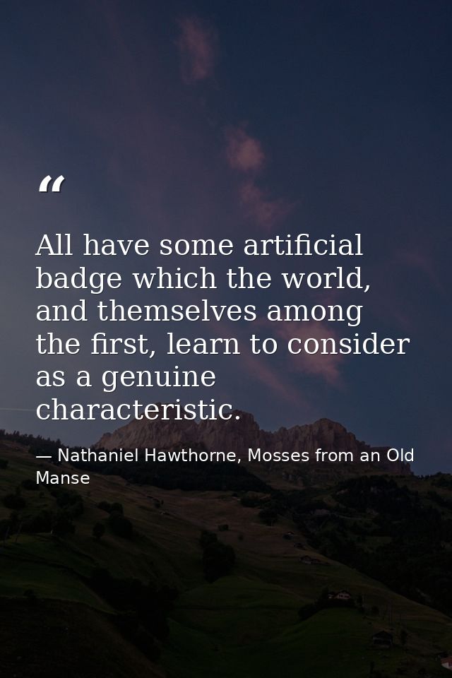 All have some artificial badge which the world, and themselves among the first, learn to consider as a genuine character — Nathaniel Hawthorne, Mosses from an Old Manse