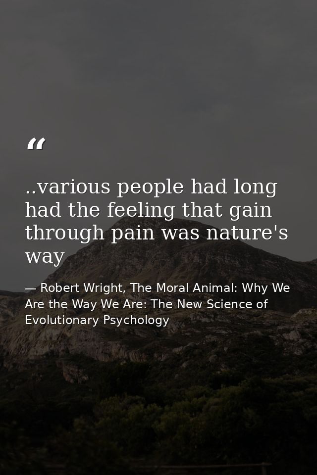 ..various people had long had the feeling that gain through pain was nature's way — Robert Wright, The Moral Animal: Why We Are the Way We Are: The New Science of Evolutionary Psychology
