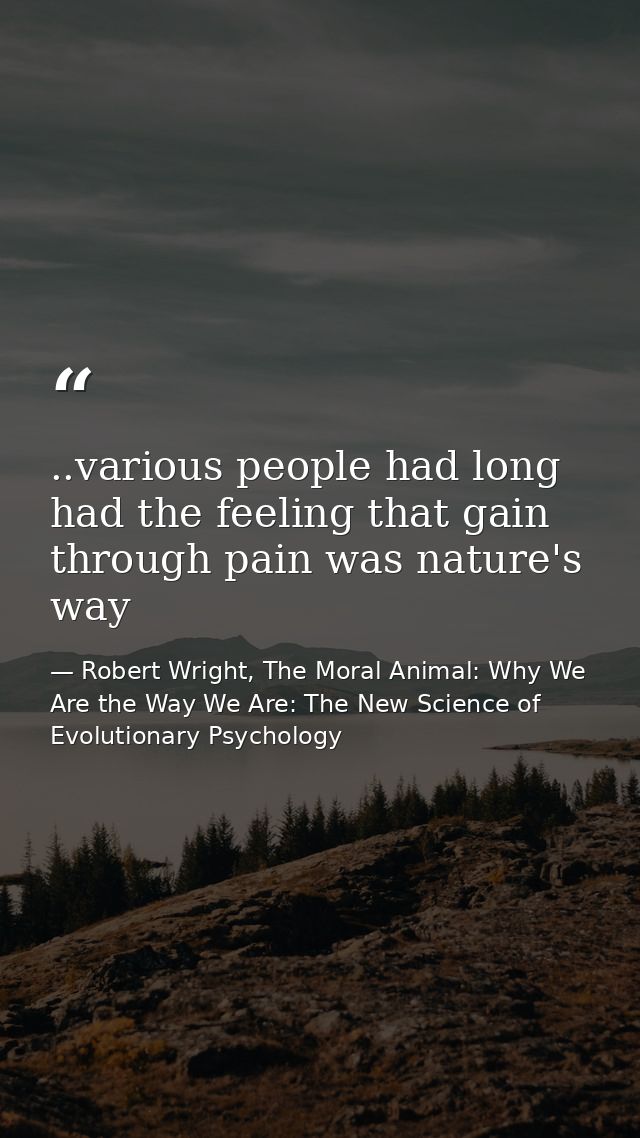 ..various people had long had the feeling that gain through pain was nature's way — Robert Wright, The Moral Animal: Why We Are the Way We Are: The New Science of Evolutionary Psychology