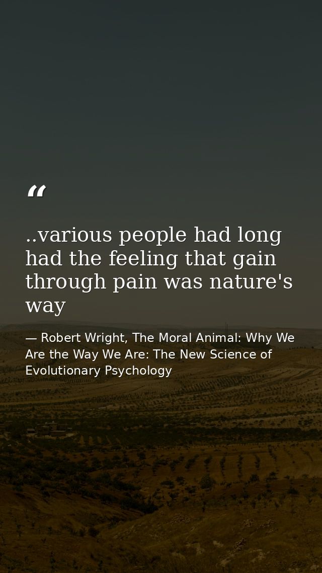 ..various people had long had the feeling that gain through pain was nature's way — Robert Wright, The Moral Animal: Why We Are the Way We Are: The New Science of Evolutionary Psychology