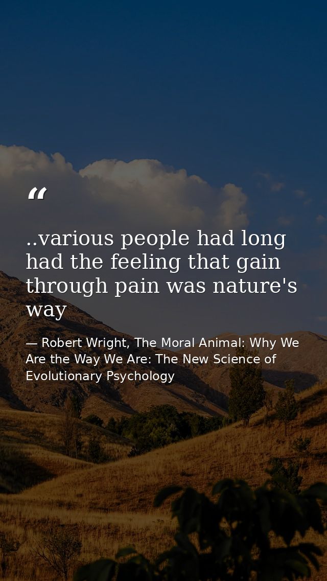 ..various people had long had the feeling that gain through pain was nature's way — Robert Wright, The Moral Animal: Why We Are the Way We Are: The New Science of Evolutionary Psychology