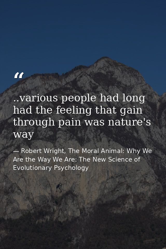 ..various people had long had the feeling that gain through pain was nature's way — Robert Wright, The Moral Animal: Why We Are the Way We Are: The New Science of Evolutionary Psychology
