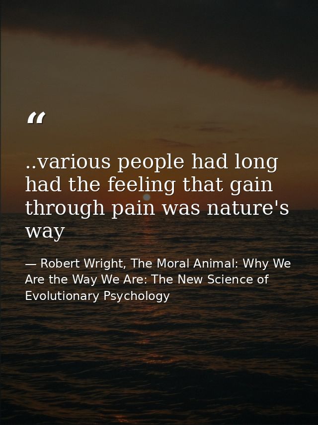 ..various people had long had the feeling that gain through pain was nature's way — Robert Wright, The Moral Animal: Why We Are the Way We Are: The New Science of Evolutionary Psychology