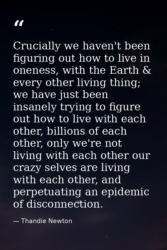 Crucially we haven't been figuring out how to live in oneness, with the Earth & every other living thing; we have just b — Thandie Newton
