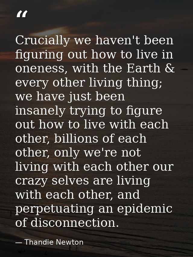 Crucially we haven't been figuring out how to live in oneness, with the Earth & every other living thing; we have just b — Thandie Newton