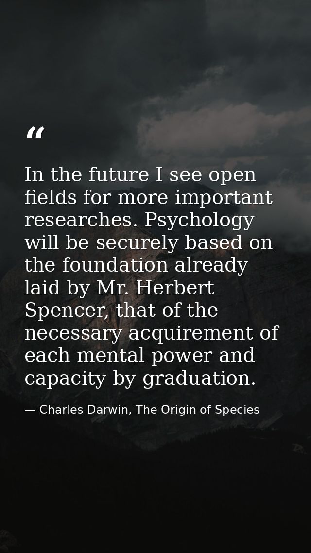 In the future I see open fields for more important researches. Psychology will be securely based on the foundation alrea — Charles Darwin, The Origin of Species