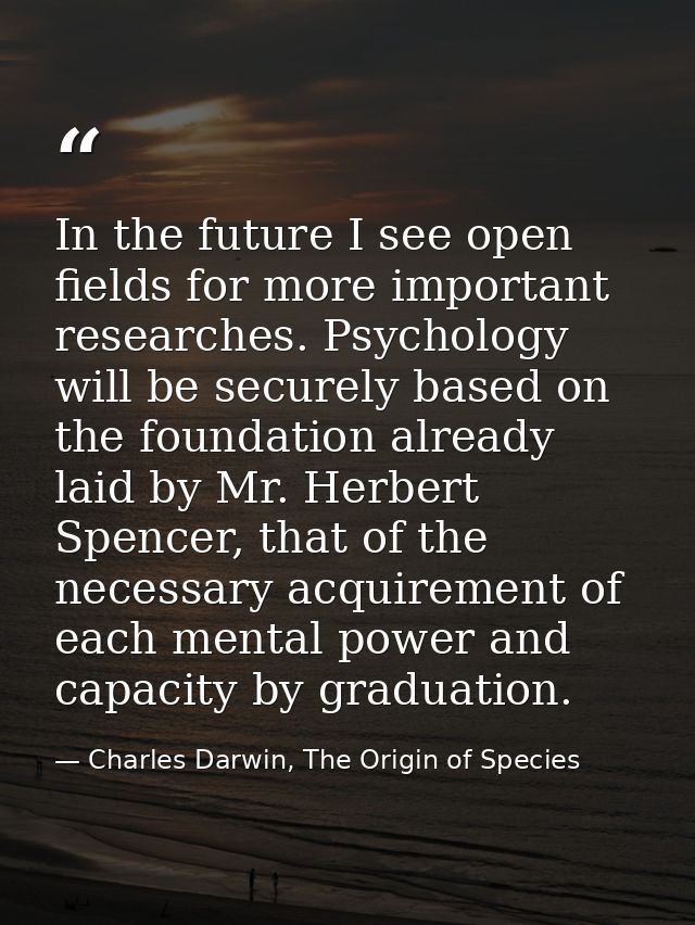 In the future I see open fields for more important researches. Psychology will be securely based on the foundation alrea — Charles Darwin, The Origin of Species