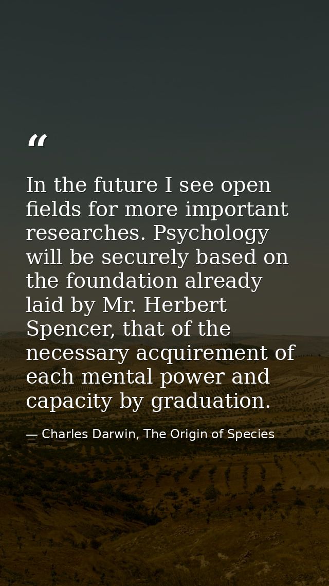 In the future I see open fields for more important researches. Psychology will be securely based on the foundation alrea — Charles Darwin, The Origin of Species