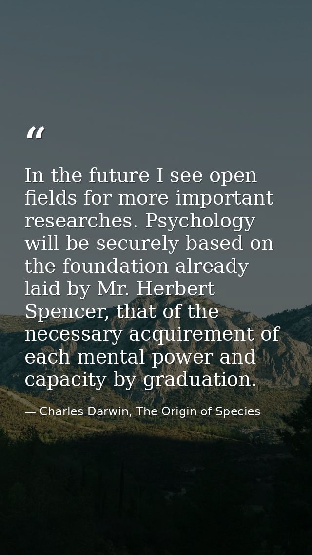 In the future I see open fields for more important researches. Psychology will be securely based on the foundation alrea — Charles Darwin, The Origin of Species