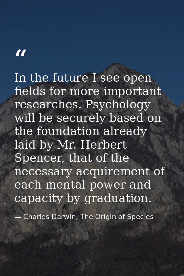 In the future I see open fields for more important researches. Psychology will be securely based on the foundation alrea — Charles Darwin, The Origin of Species