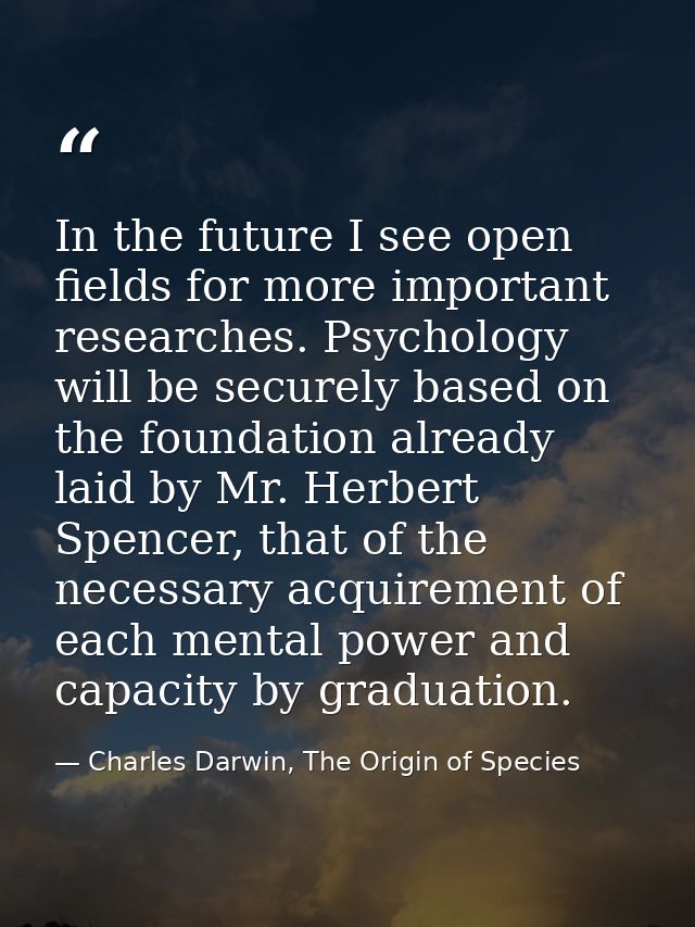 In the future I see open fields for more important researches. Psychology will be securely based on the foundation alrea — Charles Darwin, The Origin of Species