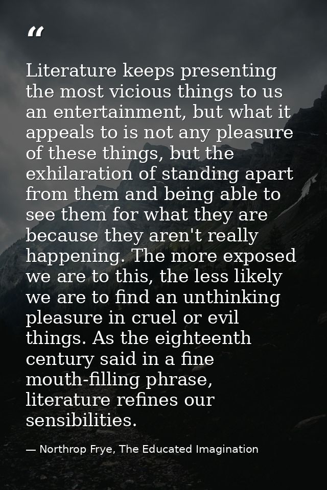 Literature keeps presenting the most vicious things to us an entertainment, but what it appeals to is not any pleasure o — Northrop Frye, The Educated Imagination