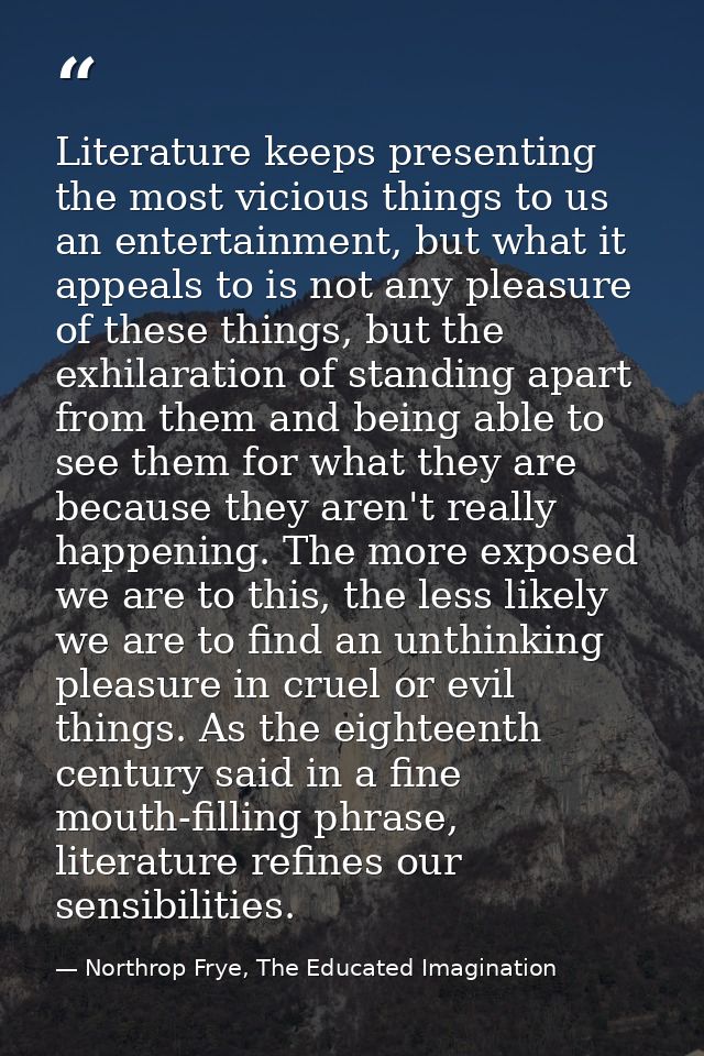 Literature keeps presenting the most vicious things to us an entertainment, but what it appeals to is not any pleasure o — Northrop Frye, The Educated Imagination