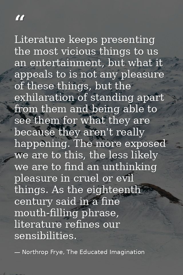 Literature keeps presenting the most vicious things to us an entertainment, but what it appeals to is not any pleasure o — Northrop Frye, The Educated Imagination