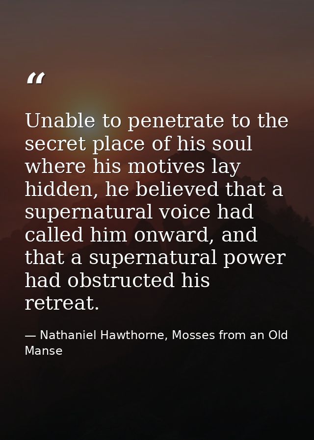 Unable to penetrate to the secret place of his soul where his motives lay hidden, he believed that a supernatural voice  — Nathaniel Hawthorne, Mosses from an Old Manse