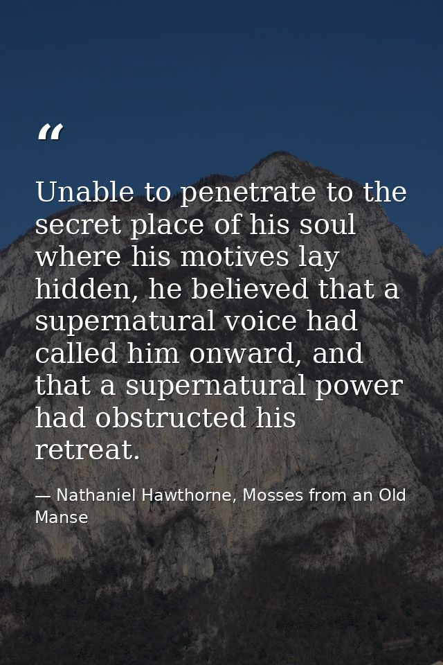Unable to penetrate to the secret place of his soul where his motives lay hidden, he believed that a supernatural voice  — Nathaniel Hawthorne, Mosses from an Old Manse