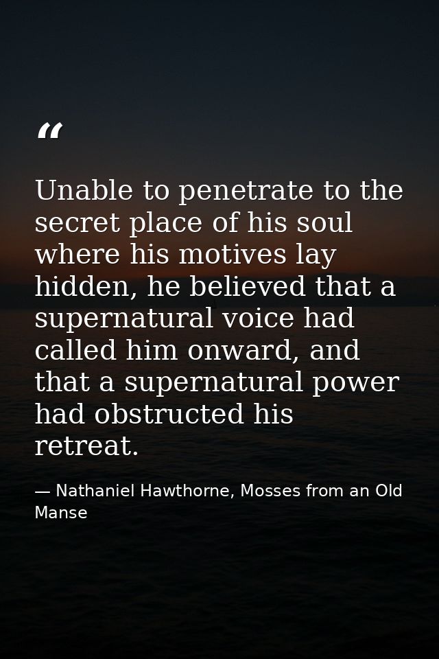 Unable to penetrate to the secret place of his soul where his motives lay hidden, he believed that a supernatural voice  — Nathaniel Hawthorne, Mosses from an Old Manse