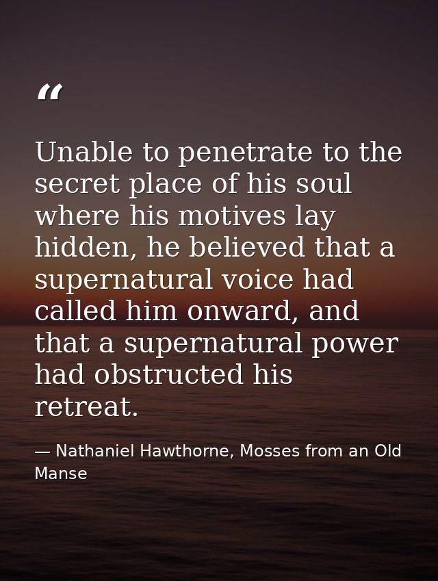Unable to penetrate to the secret place of his soul where his motives lay hidden, he believed that a supernatural voice  — Nathaniel Hawthorne, Mosses from an Old Manse