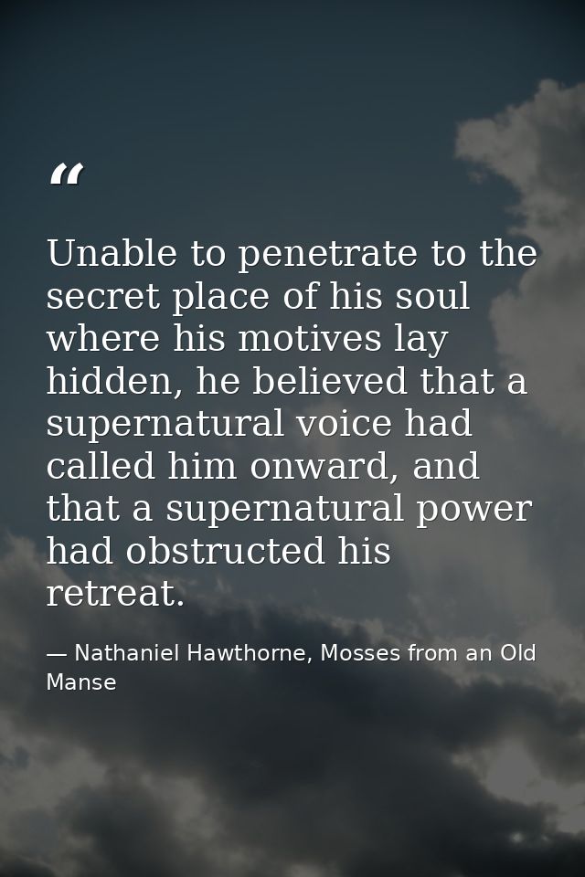 Unable to penetrate to the secret place of his soul where his motives lay hidden, he believed that a supernatural voice  — Nathaniel Hawthorne, Mosses from an Old Manse