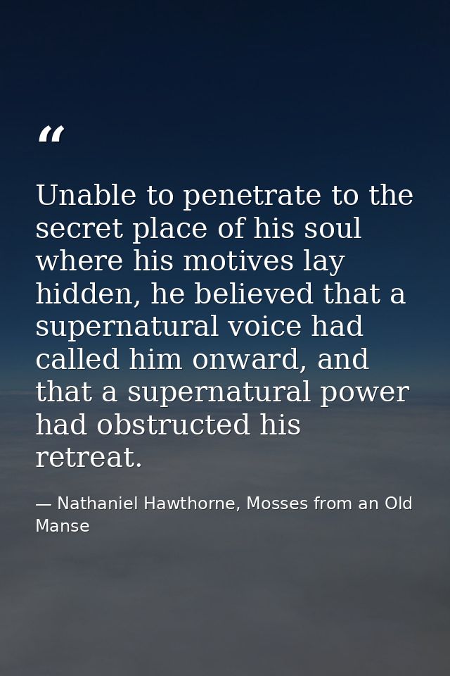 Unable to penetrate to the secret place of his soul where his motives lay hidden, he believed that a supernatural voice  — Nathaniel Hawthorne, Mosses from an Old Manse