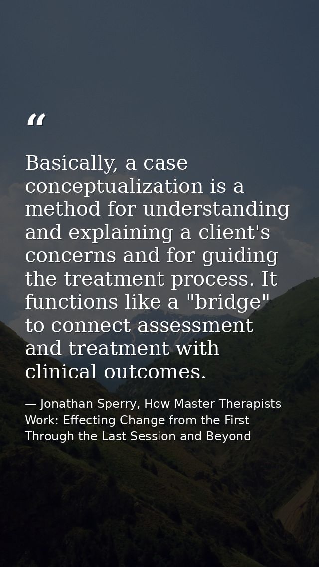 Basically, a case conceptualization is a method for understanding and explaining a client's concerns and for guiding the — Jonathan Sperry, How Master Therapists Work: Effecting Change from the First Through the Last Session and Beyond