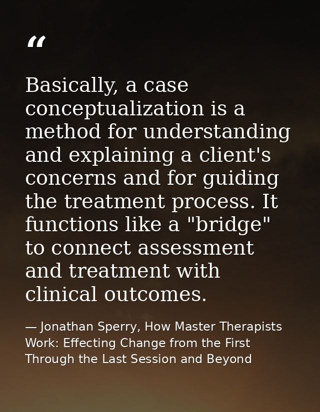 Basically, a case conceptualization is a method for understanding and explaining a client's concerns and for guiding the — Jonathan Sperry, How Master Therapists Work: Effecting Change from the First Through the Last Session and Beyond