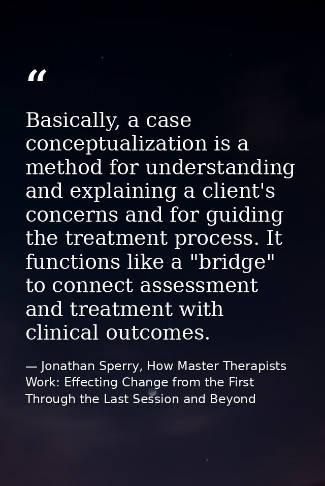 Basically, a case conceptualization is a method for understanding and explaining a client's concerns and for guiding the — Jonathan Sperry, How Master Therapists Work: Effecting Change from the First Through the Last Session and Beyond