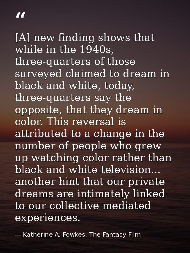 [A] new finding shows that while in the 1940s, three-quarters of those surveyed claimed to dream in black and white, tod — Katherine A. Fowkes, The Fantasy Film