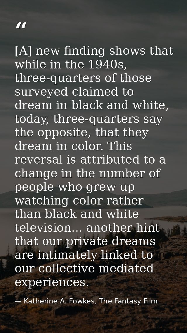 [A] new finding shows that while in the 1940s, three-quarters of those surveyed claimed to dream in black and white, tod — Katherine A. Fowkes, The Fantasy Film