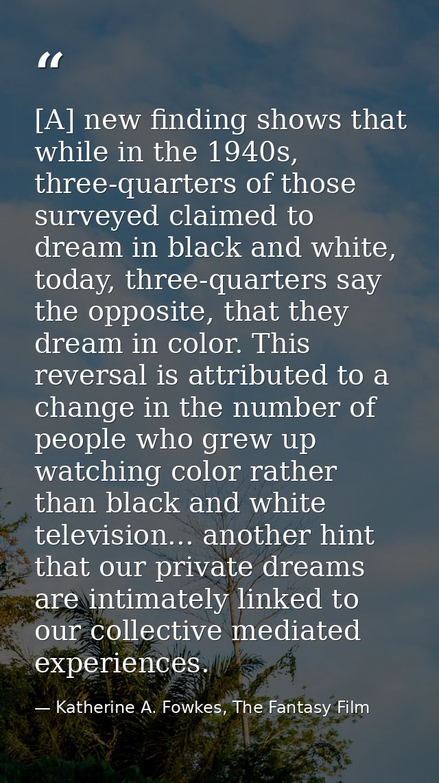 [A] new finding shows that while in the 1940s, three-quarters of those surveyed claimed to dream in black and white, tod — Katherine A. Fowkes, The Fantasy Film