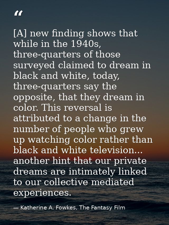 [A] new finding shows that while in the 1940s, three-quarters of those surveyed claimed to dream in black and white, tod — Katherine A. Fowkes, The Fantasy Film