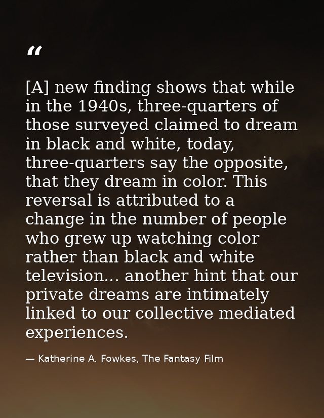 [A] new finding shows that while in the 1940s, three-quarters of those surveyed claimed to dream in black and white, tod — Katherine A. Fowkes, The Fantasy Film