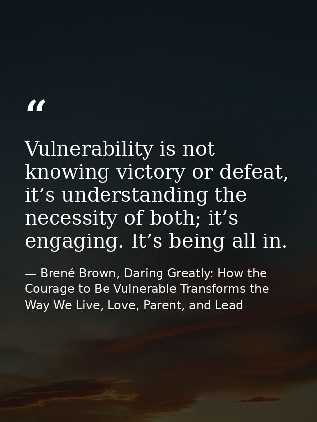 Vulnerability is not knowing victory or defeat, it’s understanding the necessity of both; it’s engaging. It’s being all  — Brené Brown, Daring Greatly: How the Courage to Be Vulnerable Transforms the Way We Live, Love, Parent, and Lead