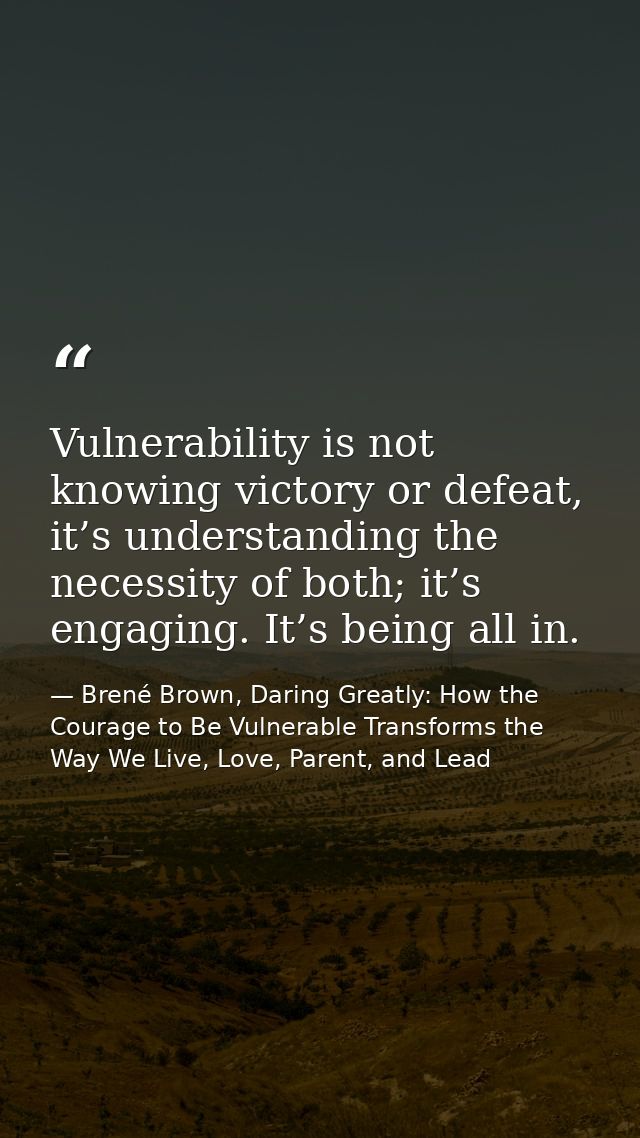 Vulnerability is not knowing victory or defeat, it’s understanding the necessity of both; it’s engaging. It’s being all  — Brené Brown, Daring Greatly: How the Courage to Be Vulnerable Transforms the Way We Live, Love, Parent, and Lead