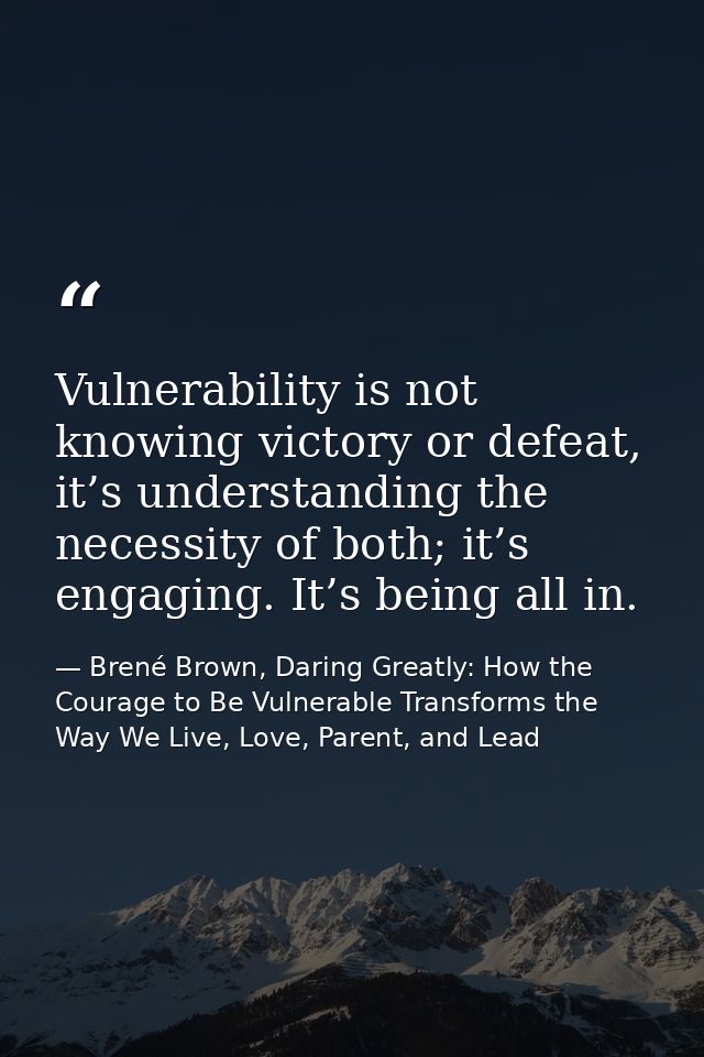 Vulnerability is not knowing victory or defeat, it’s understanding the necessity of both; it’s engaging. It’s being all  — Brené Brown, Daring Greatly: How the Courage to Be Vulnerable Transforms the Way We Live, Love, Parent, and Lead